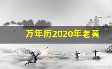 万年历2020年老黄历_最准确的老黄历看日子2020年