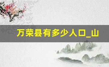 万荣县有多少人口_山西运城人口总数2023