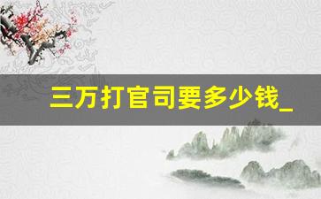 三万打官司要多少钱_35000的诉讼费多少费用