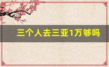 三个人去三亚1万够吗_三亚必去的几个景点顺序