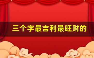 三个字最吉利最旺财的公司名_运气极佳的名字