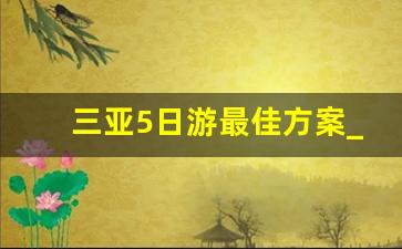 三亚5日游最佳方案_三亚4日游的最佳攻略