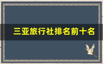 三亚旅行社排名前十名电话_海南好嗨旅行社有限公司怎么样