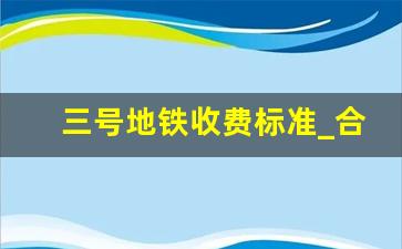 三号地铁收费标准_合肥地铁几站超过2元