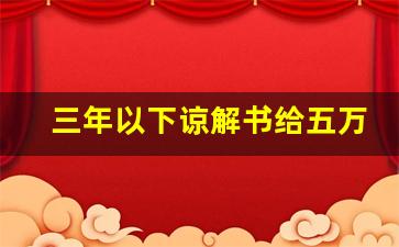 三年以下谅解书给五万块钱