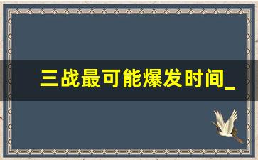 三战最可能爆发时间_爆发三战中国安全吗