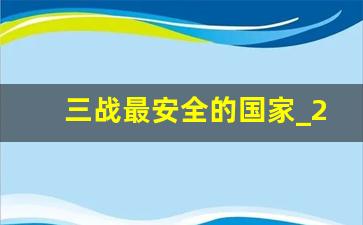 三战最安全的国家_2024年第三次世界大战爆发