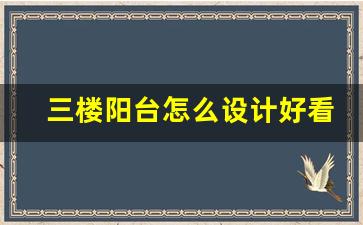 三楼阳台怎么设计好看_阳台装修方案