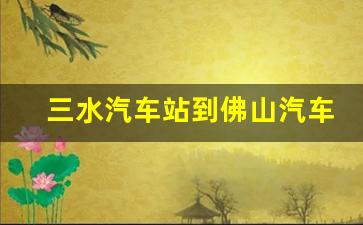 三水汽车站到佛山汽车站要多长时间_三水到佛山西站公交车