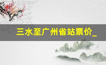 三水至广州省站票价_三水到广州省站汽车站时刻表查询