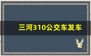 三河310公交车发车时刻表