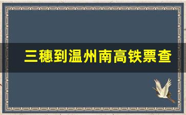 三穗到温州南高铁票查询_三穗到北京火车时刻表