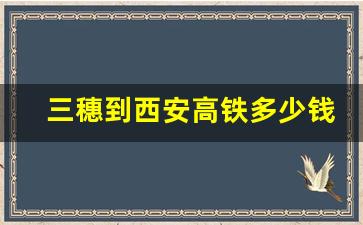 三穗到西安高铁多少钱