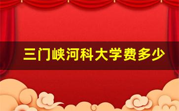 三门峡河科大学费多少_河科大南阳分校叫什么