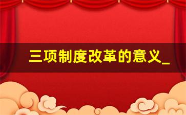 三项制度改革的意义_三项制度改革重点及难点