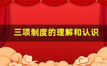 三项制度的理解和认识_对三项制度改革的认识和体会