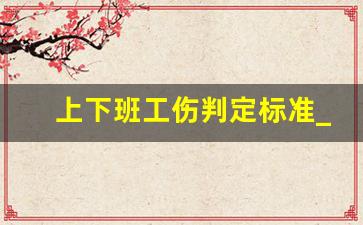 上下班工伤判定标准_下班工伤怎么赔偿