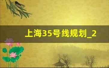 上海35号线规划_2025上海临港地铁规划