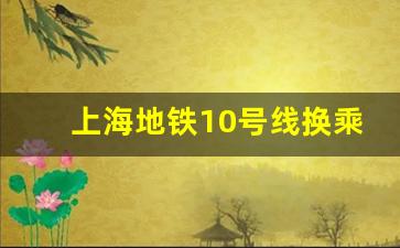 上海地铁10号线换乘站点一览表(图)_十号线的地铁可换乘