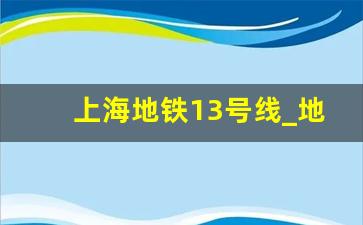 上海地铁13号线_地铁13号线西延伸段何时竣工