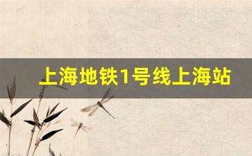 上海地铁1号线上海站首末车时间_上海地铁1号线首末班车时间