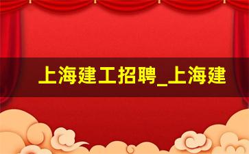 上海建工招聘_上海建工钢结构有限公司招聘