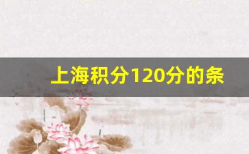 上海积分120分的条件和要求_上海落户政策2023年最新版