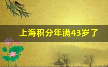 上海积分年满43岁了后怎么办_上海高新技术企业落户政策2023