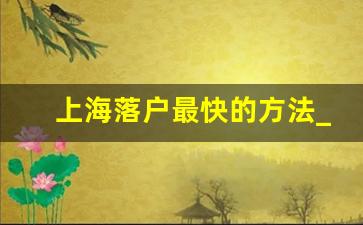 上海落户最快的方法_外地人在上海买房条件