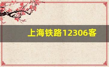 上海铁路12306客服电话人工服务_12306的线上客服在哪