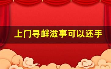 上门寻衅滋事可以还手吗_上门殴打他人定什么罪