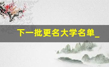 下一批更名大学名单_四川下一批更名高校