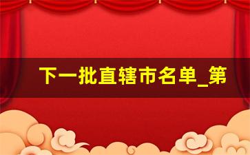 下一批直辖市名单_第五直辖市已敲定