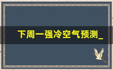 下周一强冷空气预测_广东冷空气大风降温