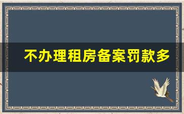 不办理租房备案罚款多少_房东一次备案,每月都要交税吗