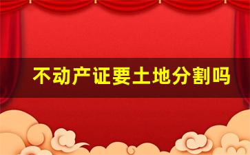 不动产证要土地分割吗_不动产登记证上有几级土地