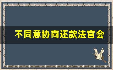 不同意协商还款法官会怎么办_被执行人态度好愿意协商还款