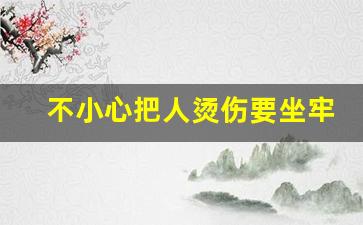 不小心把人烫伤要坐牢吗_故意把人烧伤会怎么判刑