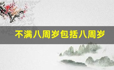 不满八周岁包括八周岁吗_八岁以上是指9岁还是7岁