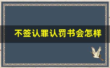 不签认罪认罚书会怎样_没签认罪认罚还能轻判吗