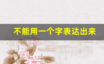 不能用一个字表达出来_没有用一个字怎么代替