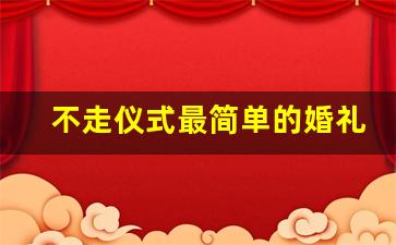 不走仪式最简单的婚礼_旅游结婚和办婚礼哪个好