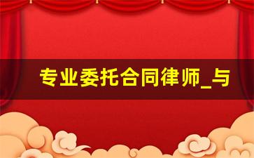 专业委托合同律师_与律师事务所签委托代理协议书