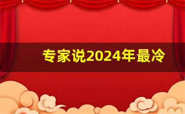 专家说2024年最冷_2023年将迎来超级寒潮的原因