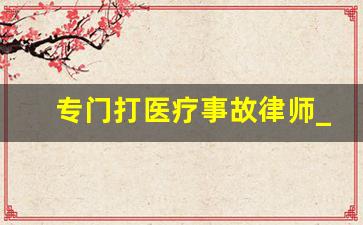 专门打医疗事故律师_医疗事故官司要打多久