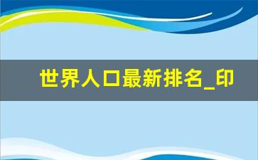 世界人口最新排名_印度人口超越我国了吗