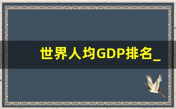 世界人均GDP排名_人均GDP最高的国家