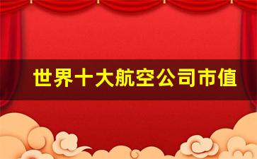 世界十大航空公司市值_十个口碑最好的航空公司