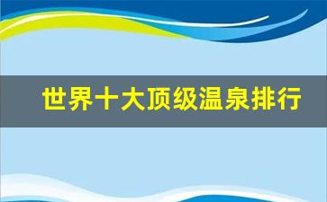 世界十大顶级温泉排行榜_世界三大温泉之都