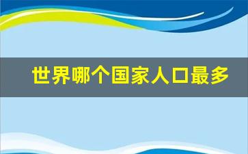 世界哪个国家人口最多_各个国家有多少人口